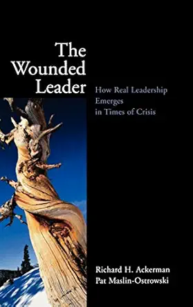 the wounded leader how real leadership emerges in times of crisis 1st edition richard h ackerman ,pat maslin