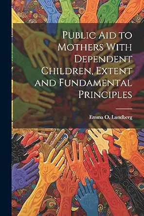 public aid to mothers with dependent children extent and fundamental principles 1st edition emma o lundberg