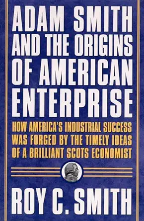 adam smith and the origins of american enterprise how americas industrial success was forged by the timely