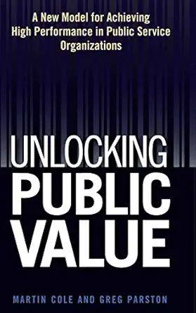 unlocking public value a new model for achieving high performance in public service organizations 1st edition