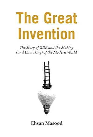 the great invention the story of gdp and the making and unmaking of the modern world 1st edition ehsan masood