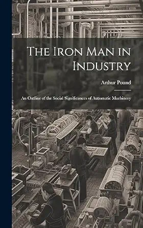 the iron man in industry an outline of the social significances of automatic machinery 1st edition arthur