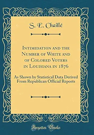 intimidation and the number of white and of colored voters in louisiana in 1876 as shown by statistical data