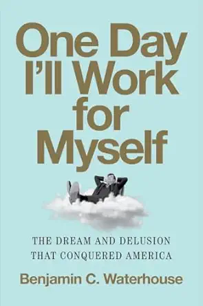 one day ill work for myself the dream and delusion that conquered america 1st edition benjamin c waterhouse