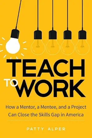 teach to work how a mentor a mentee and a project can close the skills gap in america 1st edition patty alper
