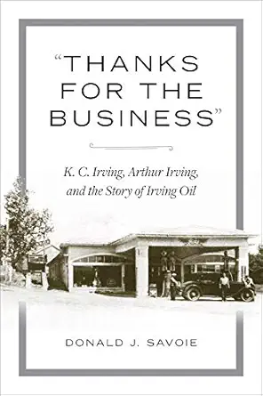 thanks for the business k c irving arthur irving and the story of irving oil 1st edition donald savoie