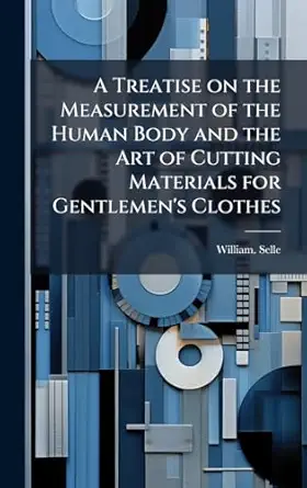 a treatise on the measurement of the human body and the art of cutting materials for gentlemens clothes 1st