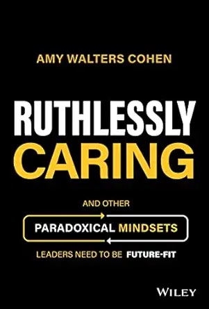 ruthlessly caring and other paradoxical mindsets leaders need to be future fit 1st edition amy walters cohen