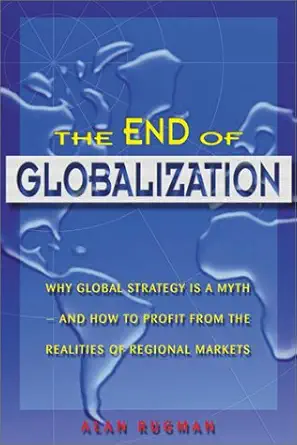 the end of globalization why global strategy is a myth and how to profit from the realities of regional
