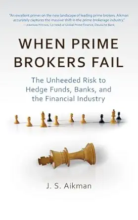 when prime brokers fail the unheeded risk to hedge funds banks and the financial industry 1st edition j s
