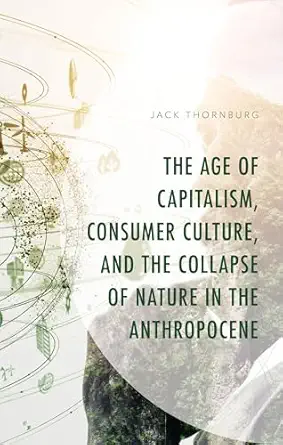 the age of capitalism consumer culture and the collapse of nature in the anthropocene 1st edition jack