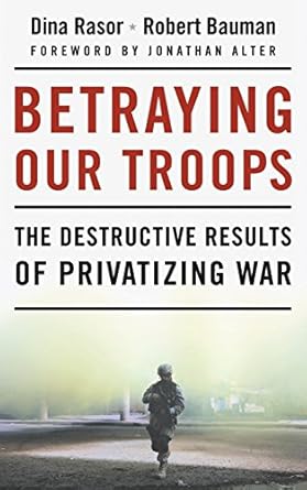 betraying our troops the destructive results of privatizing war 1st edition robert rasor, dina, bauman