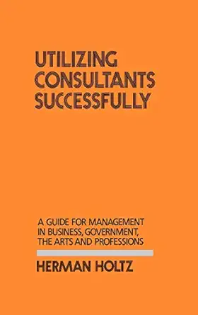 utilizing consultants successfully a guide for management in business government the arts and professions 1st