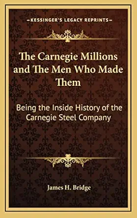 the carnegie millions and the men who made them being the inside history of the carnegie steel company 1st