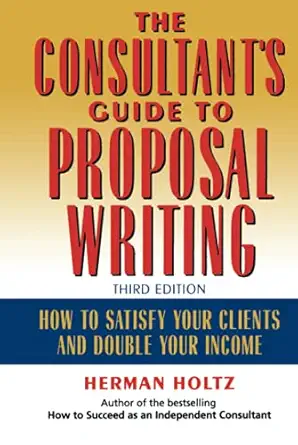 the consultants guide to proposal writing how to satisfy your clients and double your income 1st edition