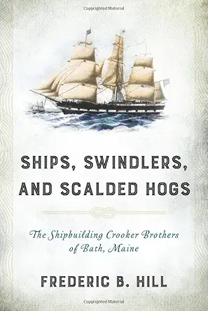 ships swindlers and scalded hogs the rise and fall of the crooker shipyard in bath maine 1st edition frederic