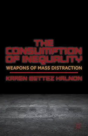 the consumption of inequality weapons of mass distraction 1st edition k halnon 1137352485, 978-1137352484