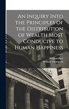 an inquiry into the principles of the distribution of wealth most conducive to human happiness 1st edition