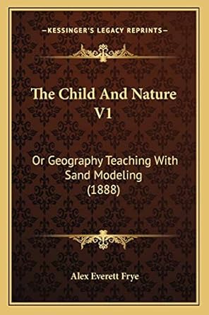 the child and nature v1 or geography teaching with sand modeling 1st edition alex everett frye 116697667x,
