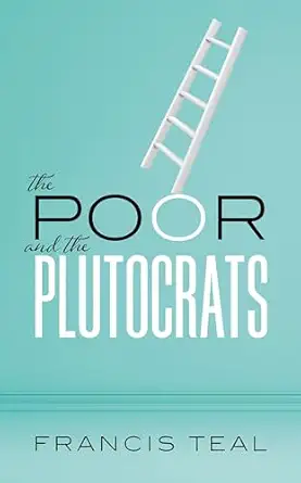 the poor and the plutocrats from the poorest of the poor to the richest of the rich 1st edition francis teal