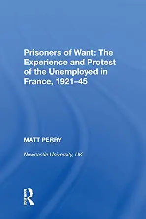 prisoners of want the experience and protest of the unemployed in france 1921 45 1st edition matt perry