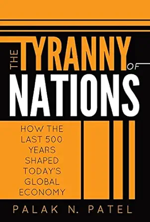 the tyranny of nations how the last 500 years shaped todays global economy 1st edition palak patel
