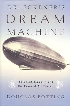 dr eckeners dream machine the great zeppelin and the dawn of air travel 1st edition douglas botting