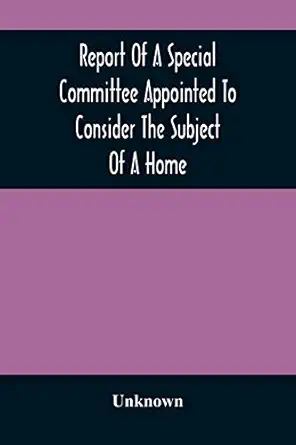 report of a special committee appointed to consider the subject of a home to be connected with the