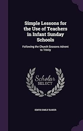 simple lessons for the use of teachers in infant sunday schools following the church seasons advent to