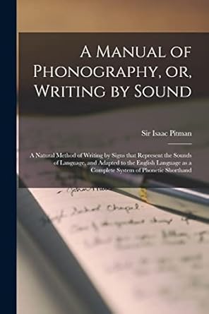 a manual of phonography or writing by sound a natural method of writing by signs that represent the sounds of