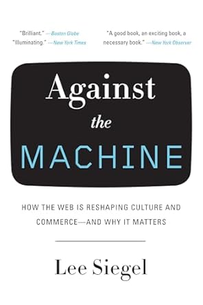 against the machine how the web is reshaping culture and commerce and why it matters 1st edition lee siegel