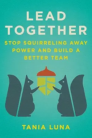 lead together stop squirreling away power and build a better team 1st edition tania luna 151077646x,