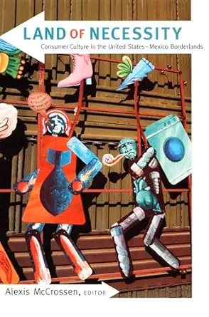 land of necessity consumer culture in the united states mexico borderlands 1st edition alexis mccrossen