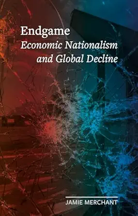 endgame economic nationalism and global decline 1st edition jamie merchant 1789149142, 978-1789149142