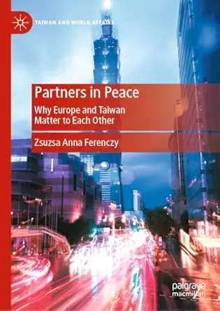 partners in peace why europe and taiwan matter to each other 1st edition zsuzsa anna ferenczy 9819764807,