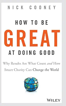 how to be great at doing good why results are what count and how smart charity can change the world 1st