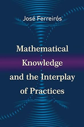 mathematical knowledge and the interplay of practices 1st edition jose ferreiros 0691167516, 978-0691167510
