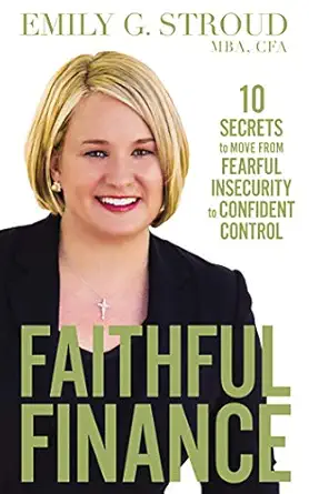 faithful finance 10 secrets to move from fearful insecurity to confident control 1st edition emily g stroud