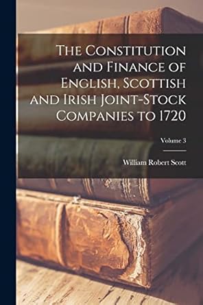 the constitution and finance of english scottish and irish joint stock companies to 1720 volume 3 1st edition