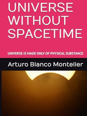universe without spacetime universe is made only of physical substance 1st edition arturo blanco montelier
