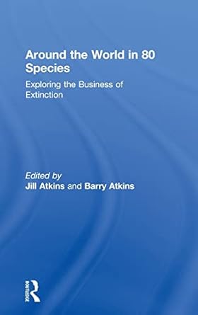 around the world in 80 species exploring the business of extinction 1st edition jill atkins ,barry atkins