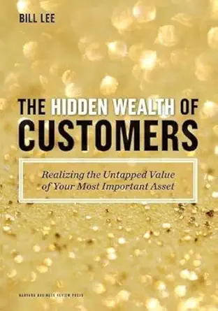 the hidden wealth of customers realizing the untapped value of your most important asset 1st edition bill lee