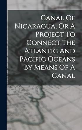 canal of nicaragua or a project to connect the atlantic and pacific oceans by means of a canal 1st edition