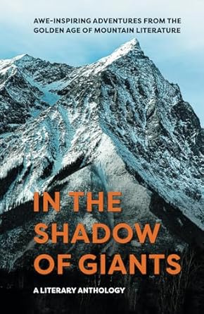 in the shadow of giants a literary anthology awe inspiring adventures from the golden age of mountain