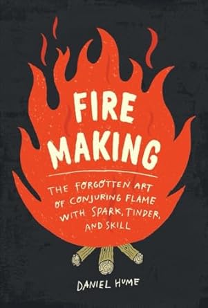 fire making the forgotten art of conjuring flame with spark tinder and skill 1st edition daniel hume