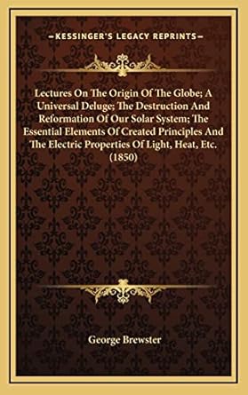 lectures on the origin of the globe a universal deluge the destruction and reformation of our solar system