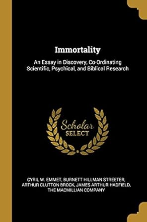 immortality an essay in discovery co ordinating scientific psychical and biblical research 1st edition cyril