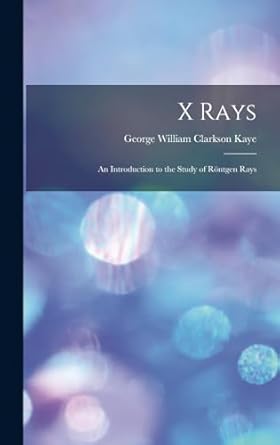 x rays an introduction to the study of rontgen rays 1st edition george william clarkson kaye 1018420096,