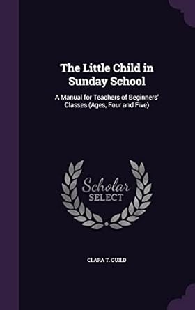 the little child in sunday school a manual for teachers of beginners classes 1st edition clara t guild