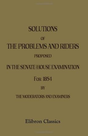 solutions of the problems and riders proposed in the senate house examination for 1854 by the moderators and